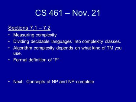 CS 461 – Nov. 21 Sections 7.1 – 7.2 Measuring complexity Dividing decidable languages into complexity classes. Algorithm complexity depends on what kind.