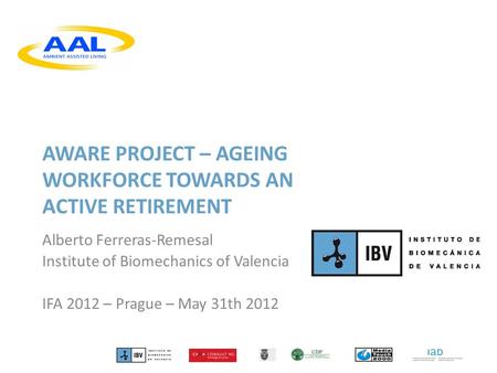 AWARE PROJECT – AGEING WORKFORCE TOWARDS AN ACTIVE RETIREMENT Alberto Ferreras-Remesal Institute of Biomechanics of Valencia IFA 2012 – Prague – May 31th.