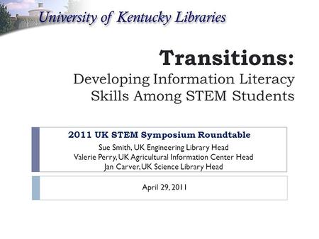 Transitions: Developing Information Literacy Skills Among STEM Students 2011 UK STEM Symposium Roundtable Sue Smith, UK Engineering Library Head Valerie.
