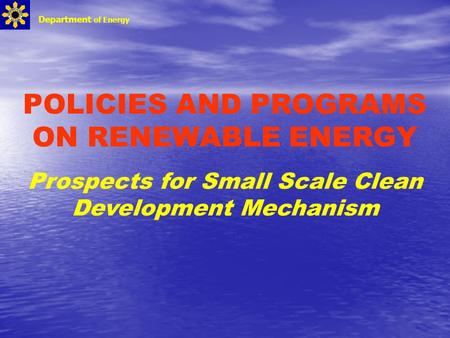 POLICIES AND PROGRAMS ON RENEWABLE ENERGY Prospects for Small Scale Clean Development Mechanism Department of Energy.