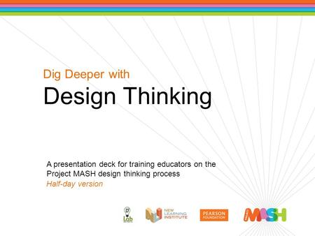 Dig Deeper with Design Thinking A presentation deck for training educators on the Project MASH design thinking process Half-day version.
