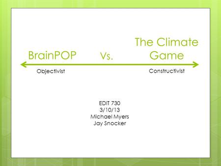 BrainPOP Vs. The Climate Game Objectivist Constructivist EDIT 730 3/10/13 Michael Myers Jay Snocker.