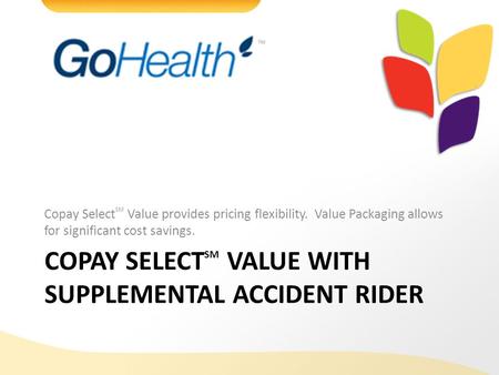 40962-G-1011 COPAY SELECT SM VALUE WITH SUPPLEMENTAL ACCIDENT RIDER Copay Select SM Value provides pricing flexibility. Value Packaging allows for significant.