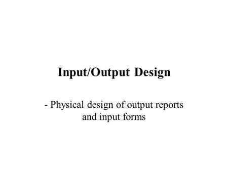 - Physical design of output reports and input forms
