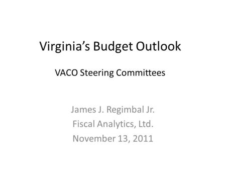 Virginia’s Budget Outlook VACO Steering Committees James J. Regimbal Jr. Fiscal Analytics, Ltd. November 13, 2011.