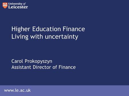 Www.le.ac.uk Higher Education Finance Living with uncertainty Carol Prokopyszyn Assistant Director of Finance.
