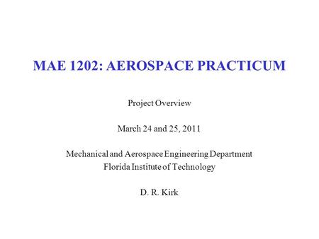 MAE 1202: AEROSPACE PRACTICUM Project Overview March 24 and 25, 2011 Mechanical and Aerospace Engineering Department Florida Institute of Technology D.