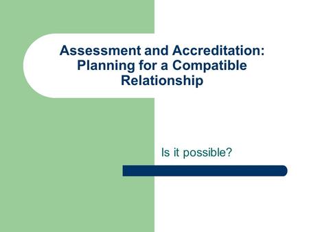 Assessment and Accreditation: Planning for a Compatible Relationship Is it possible?