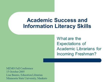 Academic Success and Information Literacy Skills What are the Expectations of Academic Librarians for Incoming Freshman? MEMO Fall Conference 15 October.