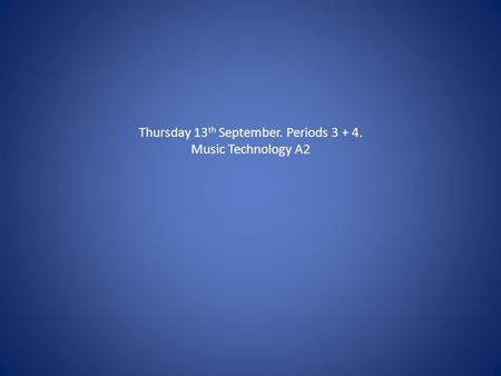 Thursday 13 th September. Periods 3 + 4. Music Technology A2.