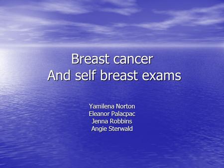 Breast cancer And self breast exams Yamilena Norton Eleanor Palacpac Jenna Robbins Angie Sterwald.