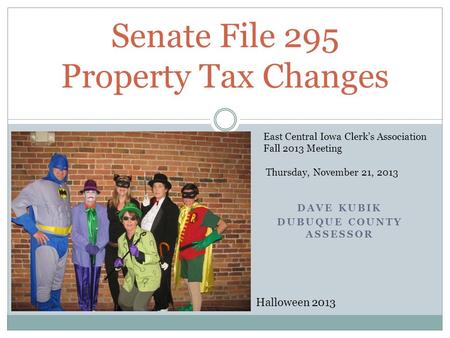 DAVE KUBIK DUBUQUE COUNTY ASSESSOR Senate File 295 Property Tax Changes Halloween 2013 East Central Iowa Clerk’s Association Fall 2013 Meeting Thursday,