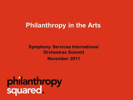 Philanthropy in the Arts Symphony Services International Orchestras Summit November 2011.