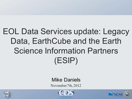 November 7th, 2012 Mike Daniels EOL Data Services update: Legacy Data, EarthCube and the Earth Science Information Partners (ESIP)