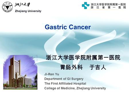 Gastric Cancer Zhejiang University 浙江大学医学院附属第一医院 胃肠外科 于吉人 Ji-Ren Yu Department of GI Surgery The First Affiliated Hospital College of Medicine, Zhejiang.