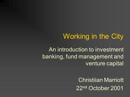 Working in the City An introduction to investment banking, fund management and venture capital Christiian Marriott 22 nd October 2001.