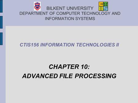 BILKENT UNIVERSITY DEPARTMENT OF COMPUTER TECHNOLOGY AND INFORMATION SYSTEMS CTIS156 INFORMATION TECHNOLOGIES II CHAPTER 10: ADVANCED FILE PROCESSING.