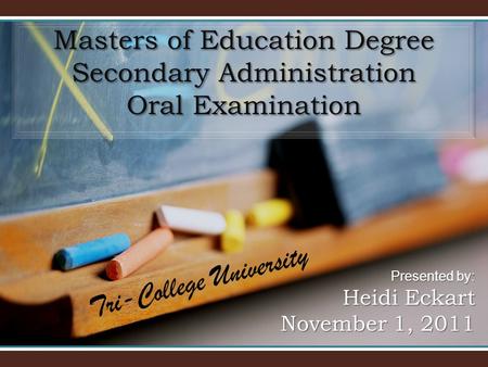 Masters of Education Degree Secondary Administration Oral Examination Presented by: Heidi Eckart November 1, 2011 Tri-College University.
