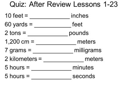 Quiz: After Review Lessons 1-23 10 feet = ____________ inches 60 yards = ___________ feet 2 tons = ____________ pounds 1,200 cm = ____________ meters 7.