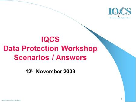 1 IQCS AGM November 2009 IQCS Data Protection Workshop Scenarios / Answers 12 th November 2009.