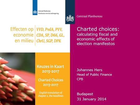 Centraal Planbureau Charted choices: calculating fiscal and economic effects of election manifestos Johannes Hers Head of Public Finance CPB Budapest 31.