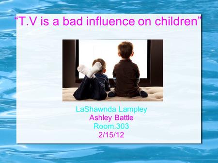 “T.V is a bad influence on children” LaShawnda Lampley Ashley Battle Room.303 2/15/12.