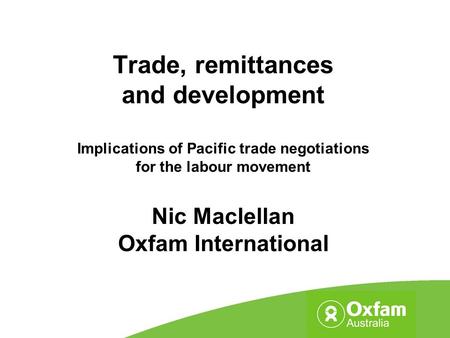 Trade, remittances and development Implications of Pacific trade negotiations for the labour movement Nic Maclellan Oxfam International.