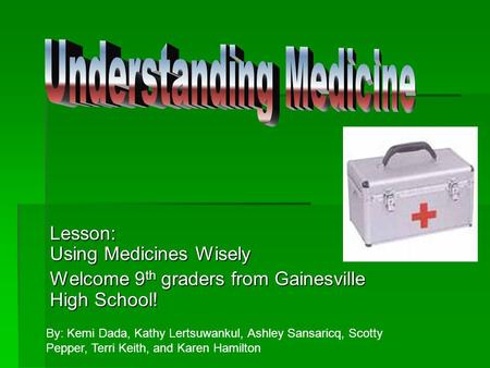 Lesson: Using Medicines Wisely Welcome 9 th graders from Gainesville High School! By: Kemi Dada, Kathy Lertsuwankul, Ashley Sansaricq, Scotty Pepper,