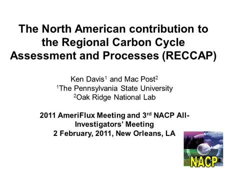 The North American contribution to the Regional Carbon Cycle Assessment and Processes (RECCAP) Ken Davis 1 and Mac Post 2 1 The Pennsylvania State University.