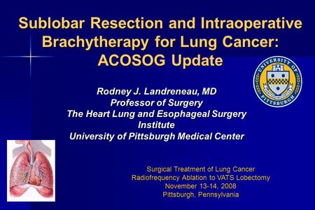 Sublobar Resection and Intraoperative Brachytherapy for Lung Cancer: ACOSOG Update Rodney J. Landreneau, MD Professor of Surgery The Heart Lung and Esophageal.