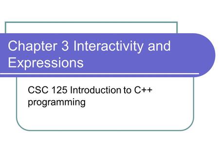 Chapter 3 Interactivity and Expressions CSC 125 Introduction to C++ programming.