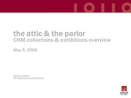 The attic & the parlor CHM collections & exhibitions overview May 5, 2006 Kirsten Tashev VP Collections & Exhibitions.