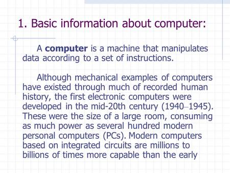 1. Basic information about computer: A computer is a machine that manipulates data according to a set of instructions. Although mechanical examples of.