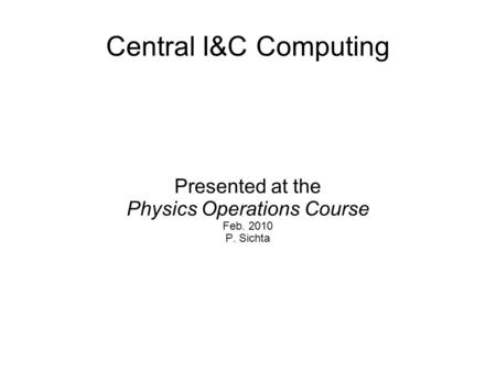 Central I&C Computing Presented at the Physics Operations Course Feb. 2010 P. Sichta.