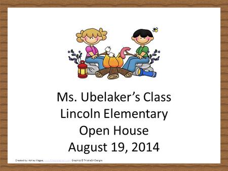 Ms. Ubelaker’s Class Lincoln Elementary Open House August 19, 2014 Created by: Ashley Magee, www.firstgradebrain.com Graphics © ThistleGirlDesignswww.firstgradebrain.com.