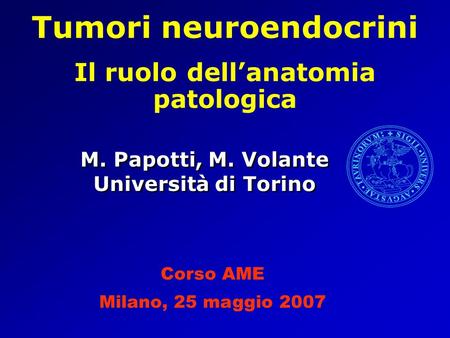 M. Papotti, M. Volante Università di Torino Tumori neuroendocrini Il ruolo dell’anatomia patologica Corso AME Milano, 25 maggio 2007.