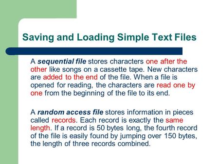 Saving and Loading Simple Text Files A sequential file stores characters one after the other like songs on a cassette tape. New characters are added to.