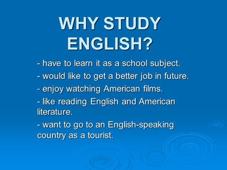 WHY STUDY ENGLISH? - have to learn it as a school subject. - would like to get a better job in future. - enjoy watching American films. - like reading.