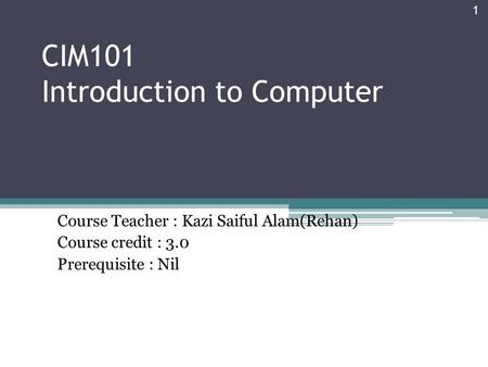 CIM101 Introduction to Computer Course Teacher : Kazi Saiful Alam(Rehan) Course credit : 3.0 Prerequisite : Nil 1.