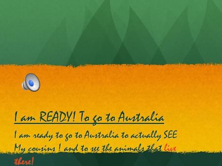 I am READY! To go to Australia I am ready to go to Australia to actually SEE My cousins ! and to see the animals that live there!