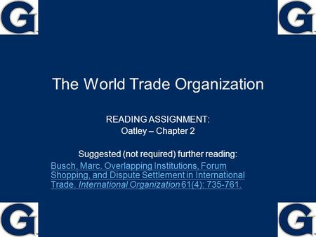 The World Trade Organization READING ASSIGNMENT: Oatley – Chapter 2 Suggested (not required) further reading: Busch, Marc. Overlapping Institutions, Forum.