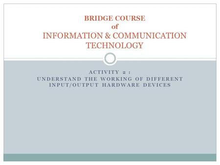 ACTIVITY 2 : UNDERSTAND THE WORKING OF DIFFERENT INPUT/OUTPUT HARDWARE DEVICES BRIDGE COURSE of INFORMATION & COMMUNICATION TECHNOLOGY.