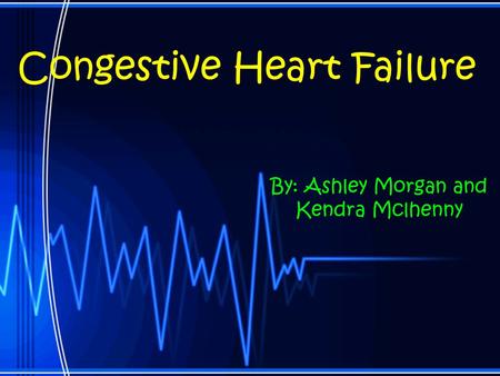 Congestive Heart Failure By: Ashley Morgan and Kendra Mclhenny.