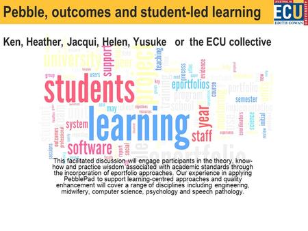 Pebble, outcomes and student-led learning Ken, Heather, Jacqui, Helen, Yusuke or the ECU collective This facilitated discussion will engage participants.