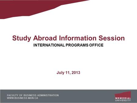 FACULTY OF BUSINESS ADMINISTRATION WWW.BUSINESS.MUN.CA Study Abroad Information Session INTERNATIONAL PROGRAMS OFFICE July 11, 2013.