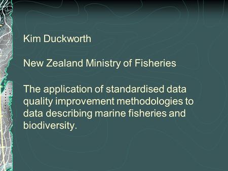 Kim Duckworth New Zealand Ministry of Fisheries The application of standardised data quality improvement methodologies to data describing marine fisheries.