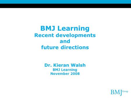 BMJ Learning Recent developments and future directions Dr. Kieran Walsh BMJ Learning November 2008.