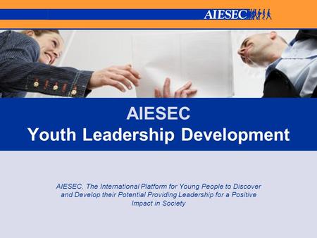 AIESEC Youth Leadership Development AIESEC, The International Platform for Young People to Discover and Develop their Potential Providing Leadership for.
