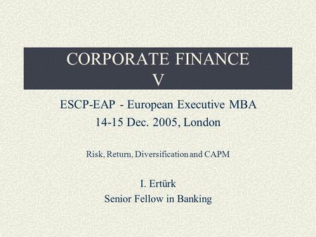 CORPORATE FINANCE V ESCP-EAP - European Executive MBA 14-15 Dec. 2005, London Risk, Return, Diversification and CAPM I. Ertürk Senior Fellow in Banking.