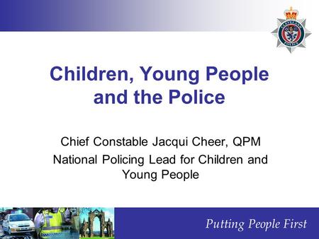 Putting People First Children, Young People and the Police Chief Constable Jacqui Cheer, QPM National Policing Lead for Children and Young People.
